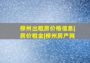 柳州出租房价格信息|房价租金|柳州房产网